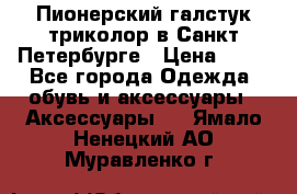 Пионерский галстук триколор в Санкт Петербурге › Цена ­ 90 - Все города Одежда, обувь и аксессуары » Аксессуары   . Ямало-Ненецкий АО,Муравленко г.